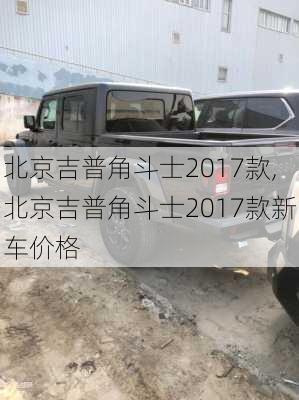 北京吉普角斗士2017款,北京吉普角斗士2017款新车价格