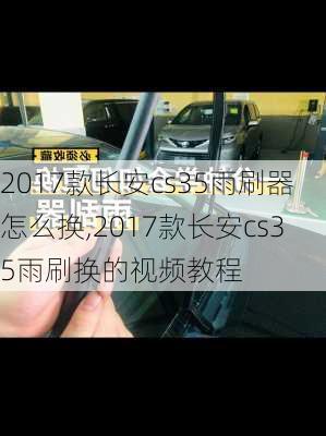 2017款长安cs35雨刷器怎么换,2017款长安cs35雨刷换的视频教程