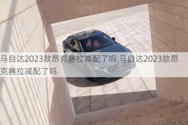 马自达2023款昂克赛拉减配了吗,马自达2023款昂克赛拉减配了吗