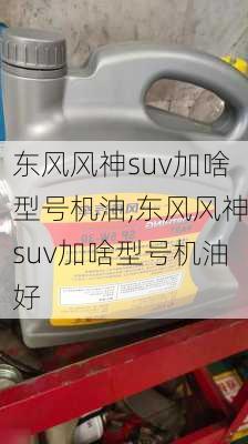 东风风神suv加啥型号机油,东风风神suv加啥型号机油好