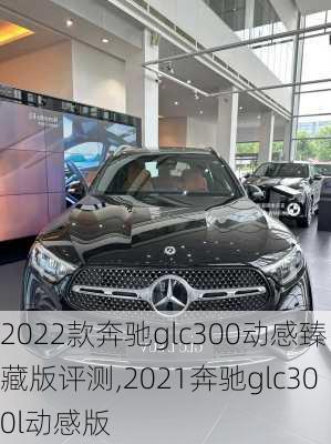 2022款奔驰glc300动感臻藏版评测,2021奔驰glc300l动感版