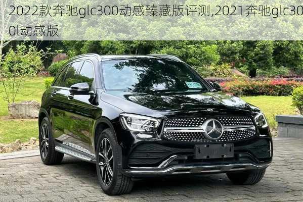 2022款奔驰glc300动感臻藏版评测,2021奔驰glc300l动感版