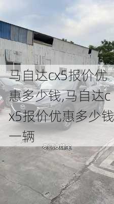 马自达cx5报价优惠多少钱,马自达cx5报价优惠多少钱一辆