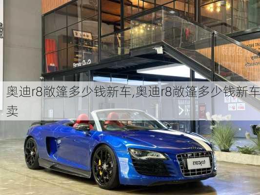 奥迪r8敞篷多少钱新车,奥迪r8敞篷多少钱新车卖