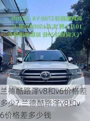 兰德酷路泽v8和v6价格差多少?,兰德酷路泽v8和v6价格差多少钱