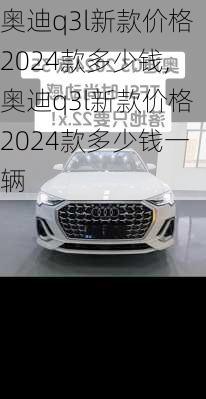 奥迪q3l新款价格2024款多少钱,奥迪q3l新款价格2024款多少钱一辆