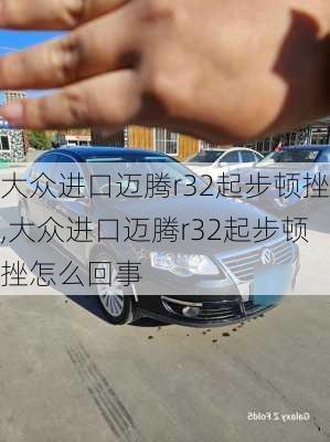 大众进口迈腾r32起步顿挫,大众进口迈腾r32起步顿挫怎么回事