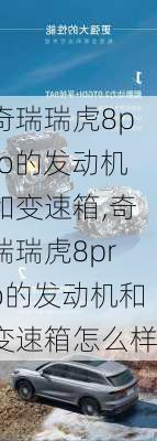 奇瑞瑞虎8pro的发动机和变速箱,奇瑞瑞虎8pro的发动机和变速箱怎么样