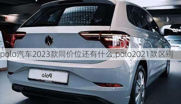 polo汽车2023款同价位还有什么,polo2021款区别