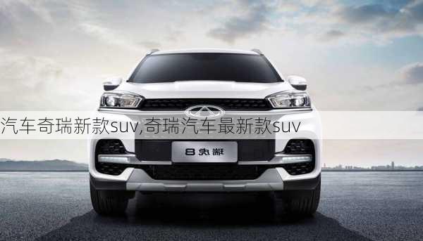 汽车奇瑞新款suv,奇瑞汽车最新款suv