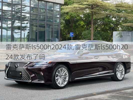 雷克萨斯ls500h2024款,雷克萨斯ls500h2024款发布了吗