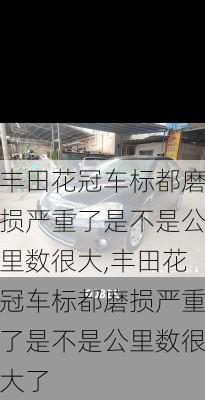 丰田花冠车标都磨损严重了是不是公里数很大,丰田花冠车标都磨损严重了是不是公里数很大了