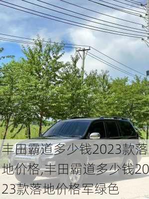 丰田霸道多少钱2023款落地价格,丰田霸道多少钱2023款落地价格军绿色