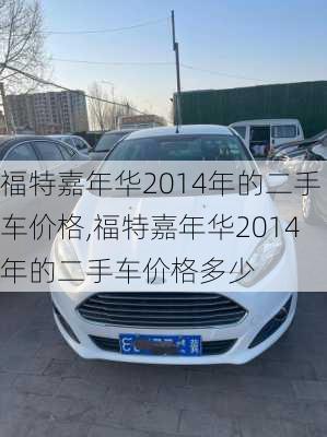 福特嘉年华2014年的二手车价格,福特嘉年华2014年的二手车价格多少