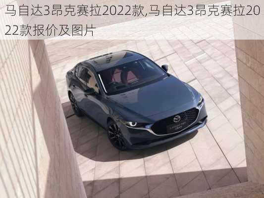 马自达3昂克赛拉2022款,马自达3昂克赛拉2022款报价及图片