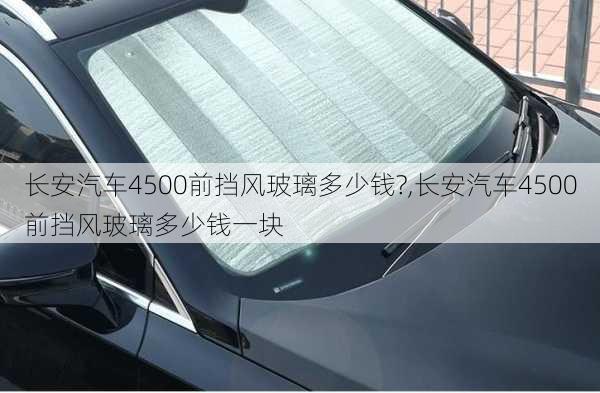 长安汽车4500前挡风玻璃多少钱?,长安汽车4500前挡风玻璃多少钱一块