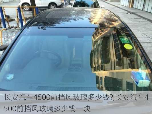 长安汽车4500前挡风玻璃多少钱?,长安汽车4500前挡风玻璃多少钱一块