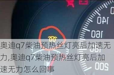 奥迪q7柴油预热丝灯亮后加速无力,奥迪q7柴油预热丝灯亮后加速无力怎么回事