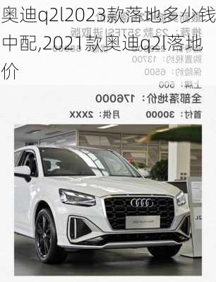 奥迪q2l2023款落地多少钱中配,2021款奥迪q2l落地价