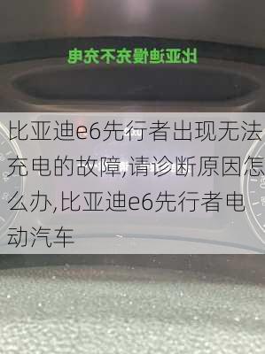 比亚迪e6先行者出现无法充电的故障,请诊断原因怎么办,比亚迪e6先行者电动汽车